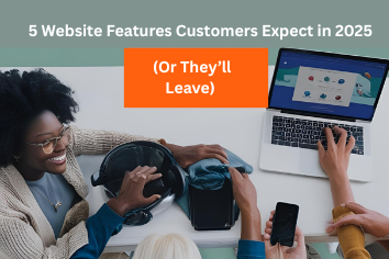 5 Website Features Customers Expect in 2025 (Or They’ll Leave)